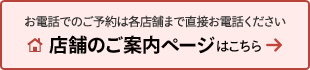 お電話でのご予約は各店舗まで直接お電話ください 店舗のご案内ページはこちら